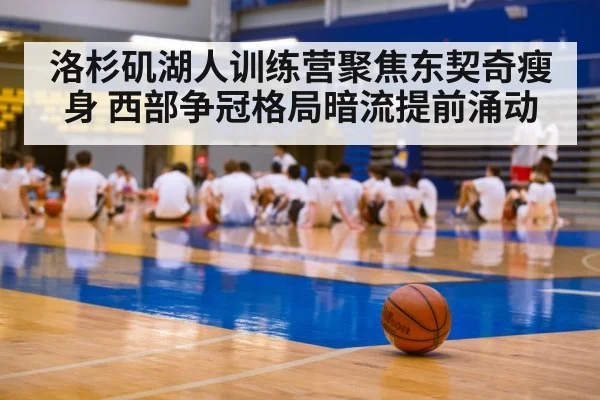 洛杉矶湖人训练营聚焦东契奇瘦身 西部争冠格局暗流提前涌动