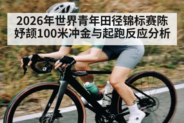 2026年世界青年田径锦标赛陈妤颉100米冲金与起跑反应分析