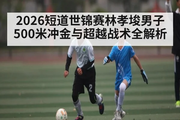 2026短道世锦赛林孝埈男子500米冲金与超越战术全解析